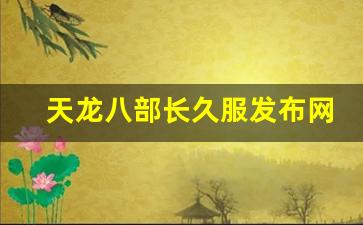 sf天龙八部2：天龙八部长久服发布网(天龙八部官网开服信息)
