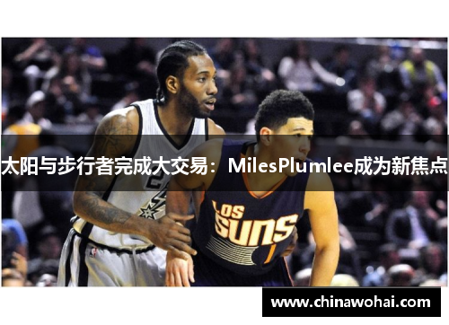 太阳与步行者完成大交易：MilesPlumlee成为新焦点